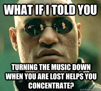 What if I told you turning the music down when you are lost helps you concentrate?  What if I told you