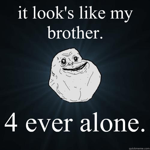 it look's like my brother. 4 ever alone.  Forever Alone
