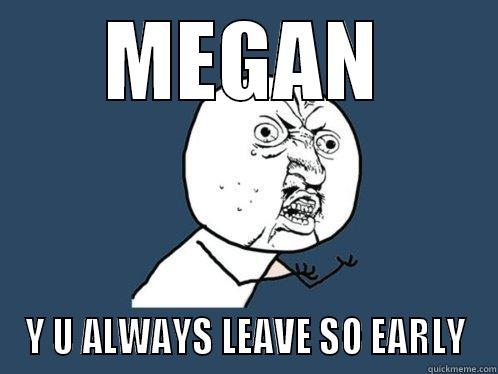 MEGAN Y U ALWAYS LEAVE SO EARLY Y U No