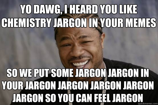 YO DAWG, I HEARD YOU LIKE chemistry jargon in your memes So we put Some jargon jargon in your jargon jargon jargon jargon jargon so you can feel jargon - YO DAWG, I HEARD YOU LIKE chemistry jargon in your memes So we put Some jargon jargon in your jargon jargon jargon jargon jargon so you can feel jargon  YO DAWG