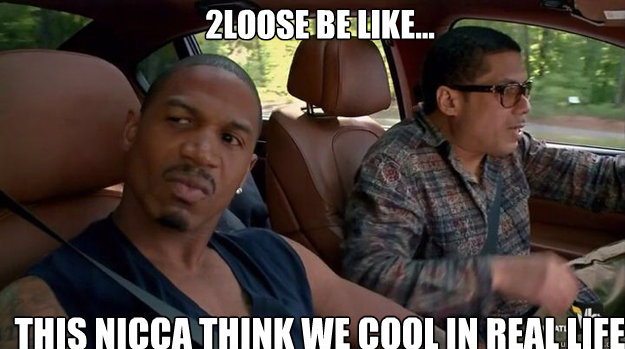 2loose be like... this nicca think we cool in real life  