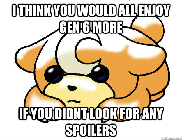 I think you would all enjoy gen 6 more if you didnt look for any spoilers   Confession Teddiursa