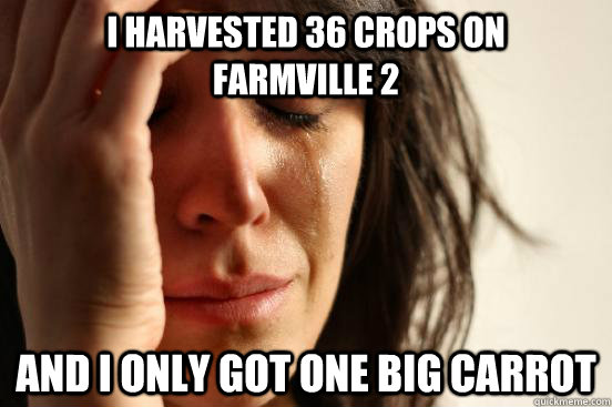 I harvested 36 crops on    farmville 2 and i only got one big carrot  First World Problems