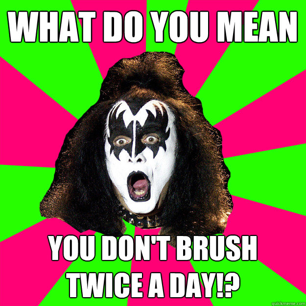 what do you mean you don't brush 
twice a day!? - what do you mean you don't brush 
twice a day!?  Shocked Gene Simmons