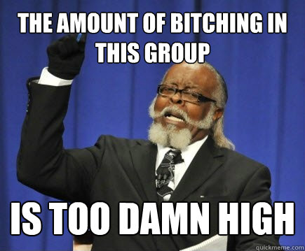 THe amount of bitching in this group is too damn high  Too Damn High