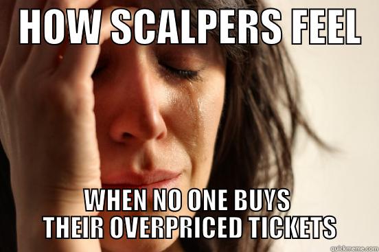   HOW SCALPERS FEEL   WHEN NO ONE BUYS     THEIR OVERPRICED TICKETS    First World Problems
