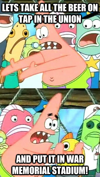 lets take all the beer on tap in the union and put it in war memorial stadium!  Push it somewhere else Patrick