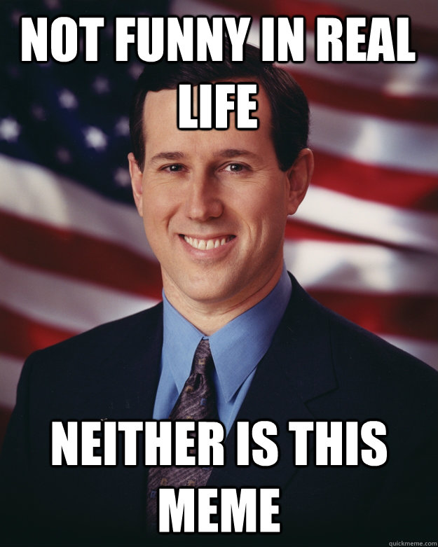 not funny in real life neither is this meme - not funny in real life neither is this meme  Rick Santorum