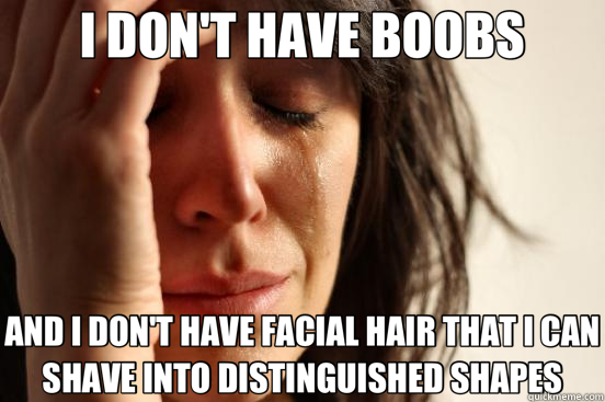 I DON'T HAVE BOOBS AND I DON'T HAVE FACIAL HAIR THAT I CAN SHAVE INTO DISTINGUISHED SHAPES  First World Problems