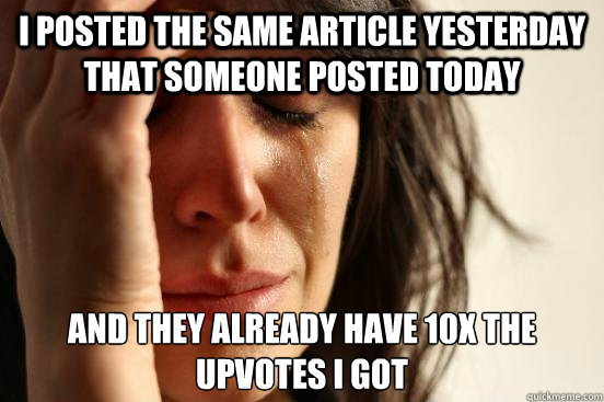 I posted the same article yesterday that someone posted today and they already have 10x the upvotes I got  First World Problems
