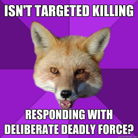 Isn't targeted killing responding with deliberate deadly force?  Forensics Fox