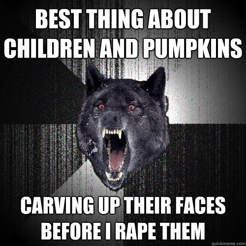 BEST THING ABOUT CHILDREN AND PUMPKINS CARVING UP THEIR FACES BEFORE I RAPE THEM  Insanity Wolf