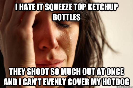 I hate it squeeze top ketchup bottles  they shoot so much out at once and I can't evenly cover my hotdog  First World Problems