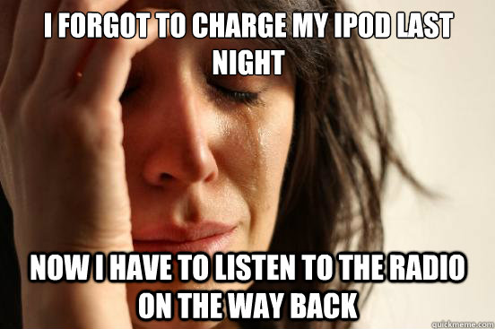 I forgot to charge my Ipod last night Now I have to listen to the radio on the way back  First World Problems