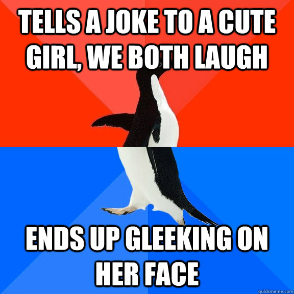 tells a joke to a cute girl, we both laugh ends up gleeking on her face  Socially Awesome Awkward Penguin