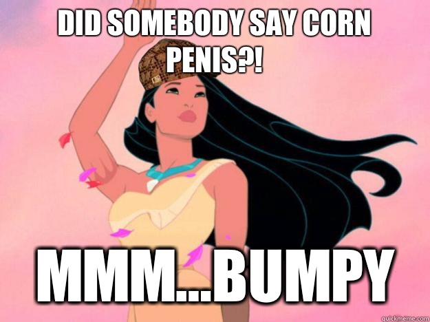 DID SOMEBODY SAY CORN PENIS?! MMM...BUMPY - DID SOMEBODY SAY CORN PENIS?! MMM...BUMPY  Scumbag Pocahontas