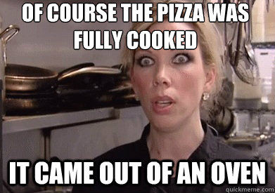 OF COURSE THE PIZZA WAS FULLY COOKED IT CAME OUT OF AN OVEN  Crazy Amy
