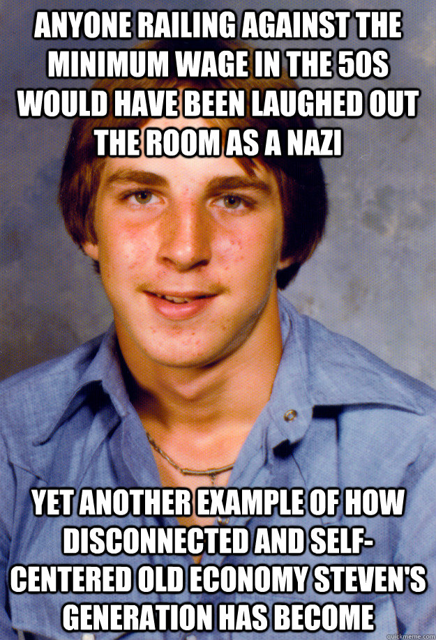 anyone railing against the minimum wage in the 50s would have been laughed out the room as a nazi yet another example of how disconnected and self-centered old economy steven's generation has become  Old Economy Steven