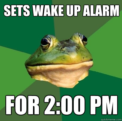 Sets wake up alarm for 2:00 PM  Foul Bachelor Frog
