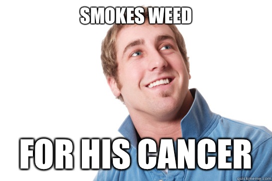 Smokes weed For his cancer  Misunderstood D-Bag