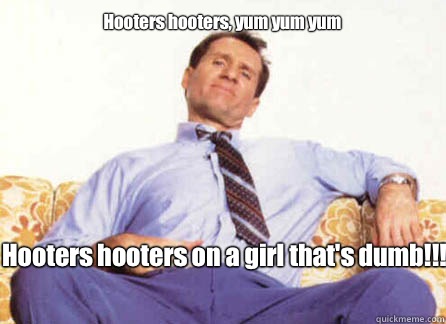 Hooters hooters, yum yum yum Hooters hooters on a girl that's dumb!!!  Al Bundy