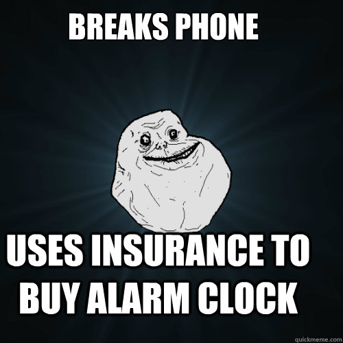 Breaks phone  uses insurance to buy alarm clock  Forever Alone