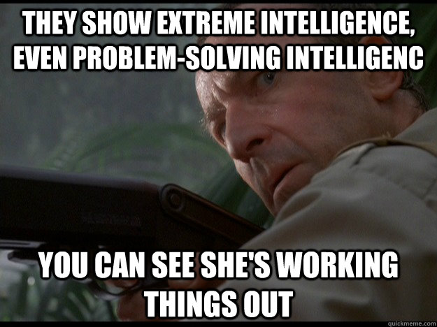 They show extreme intelligence, even problem-solving intelligenc You can see She's working things out - They show extreme intelligence, even problem-solving intelligenc You can see She's working things out  Clever Girl