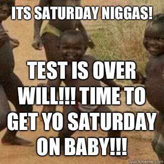 Its Saturday Niggas!
 Test is over Will!!! Time to get yo Saturday on baby!!!  Its friday niggas