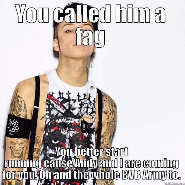 YOU CALLED HIM A FAG YOU BETTER START RUNNING CAUSE ANDY AND I ARE COMING FOR YOU. OH AND THE WHOLE BVB ARMY TO. Misc