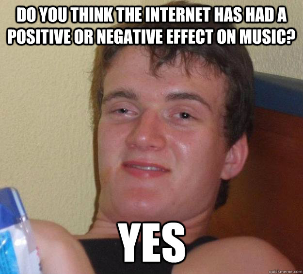 Do you think the internet has had a positive or negative effect on music? yes  10 Guy