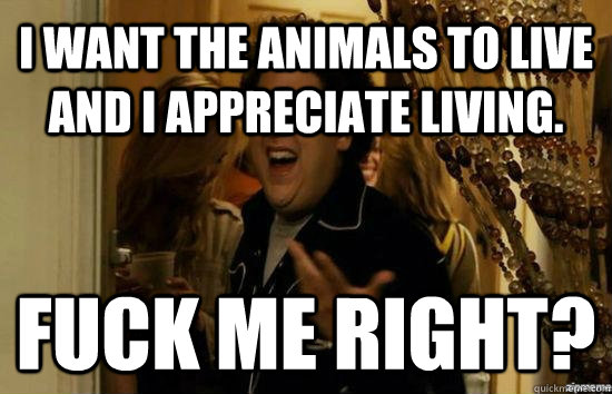 i want the animals to live and i appreciate living. Fuck me right?  Jonah Hill - Fuck me right