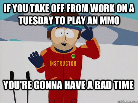If you take off from work on a Tuesday to play an MMO You're gonna have a bad time  Bad Time