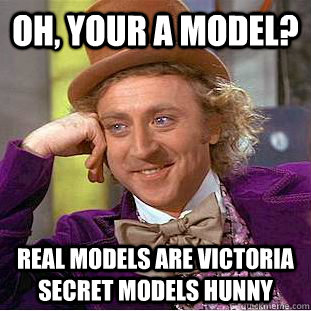 oh, your a model? real models are victoria secret models hunny  Psychotic Willy Wonka