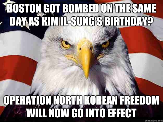 Boston got bombed on the same day as Kim Il-Sung's birthday? Operation North Korean Freedom will now go into effect - Boston got bombed on the same day as Kim Il-Sung's birthday? Operation North Korean Freedom will now go into effect  Evil American Eagle