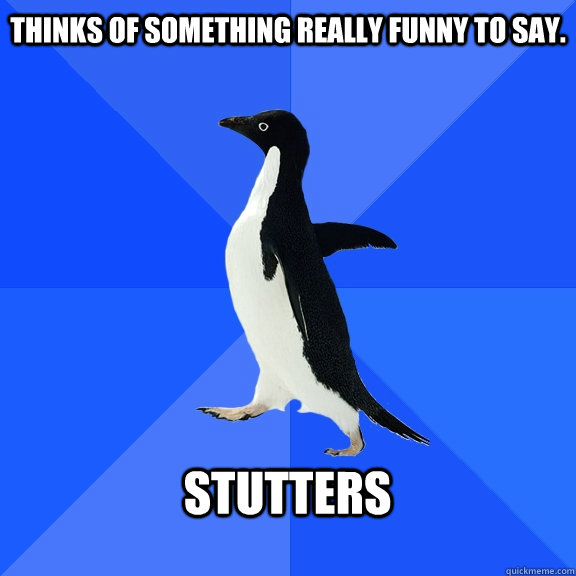 Thinks of something really funny to say.  Stutters   Socially Awkward Penguin