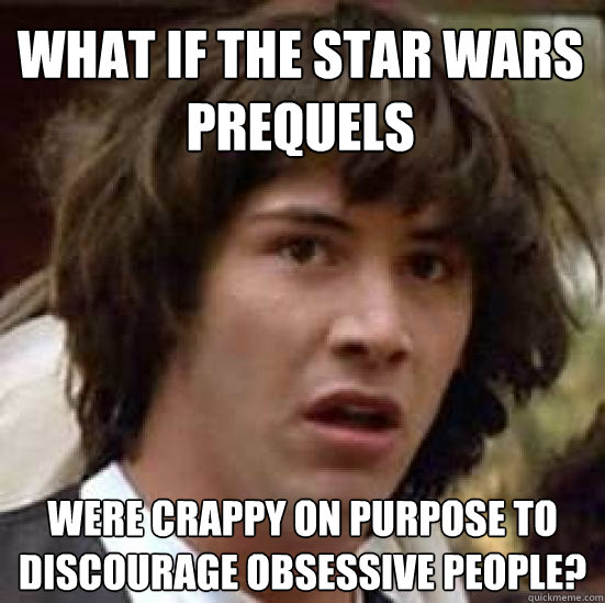 what if the star wars prequels were crappy on purpose to discourage obsessive people? - what if the star wars prequels were crappy on purpose to discourage obsessive people?  conspiracy keanu
