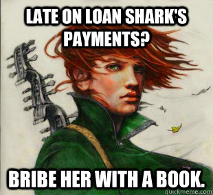 Late on loan shark's payments? Bribe her with a book.  Socially Awkward Kvothe