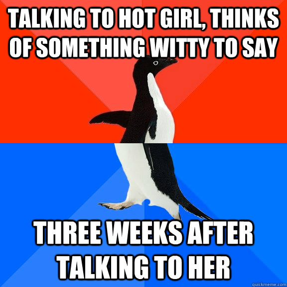 Talking to Hot Girl, Thinks of something witty to say Three weeks after talking to her  Socially Awesome Awkward Penguin