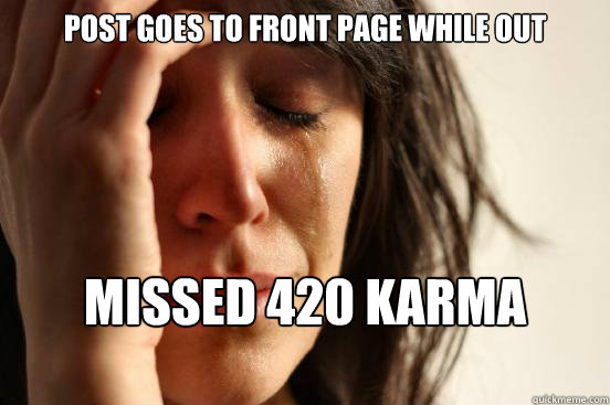 Post goes to front page while out Missed 420 karma  First World Problems