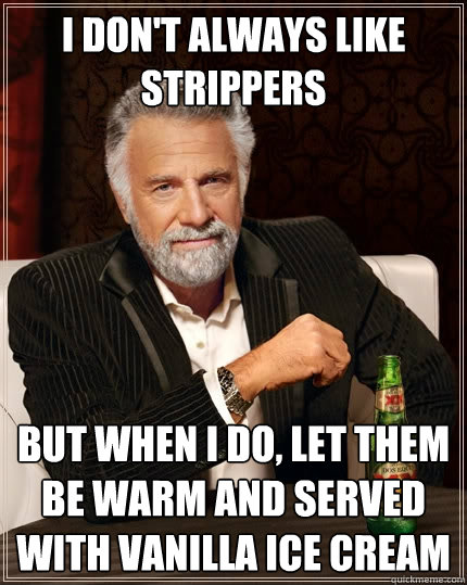 I don't always Like strippers  but when I do, let them be warm and served with vanilla ice cream  The Most Interesting Man In The World