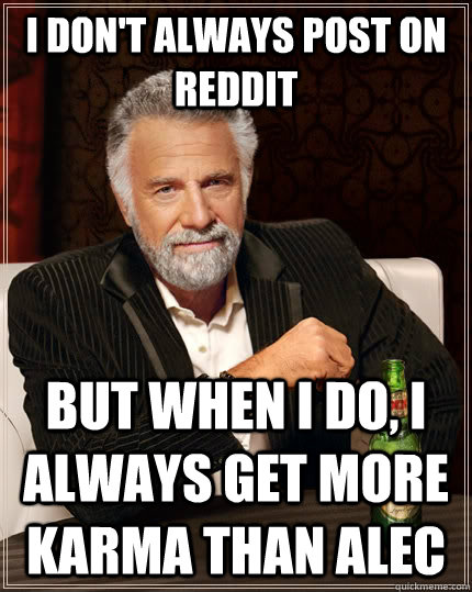 I don't always post on reddit but when I do, I always get more karma than Alec  The Most Interesting Man In The World
