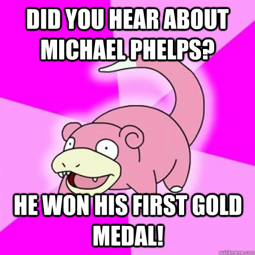 Did you hear about Michael Phelps? He won his first gold medal!  Slow Poke