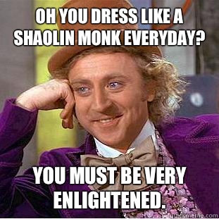 Oh you dress like a Shaolin Monk everyday? You must be very enlightened.  Condescending Wonka