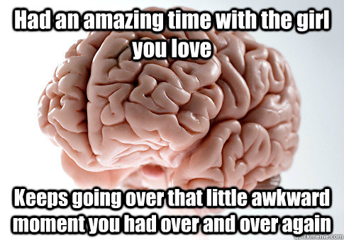 Had an amazing time with the girl you love Keeps going over that little awkward moment you had over and over again   Scumbag Brain