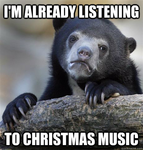 I'm already listening to christmas music  Confession Bear