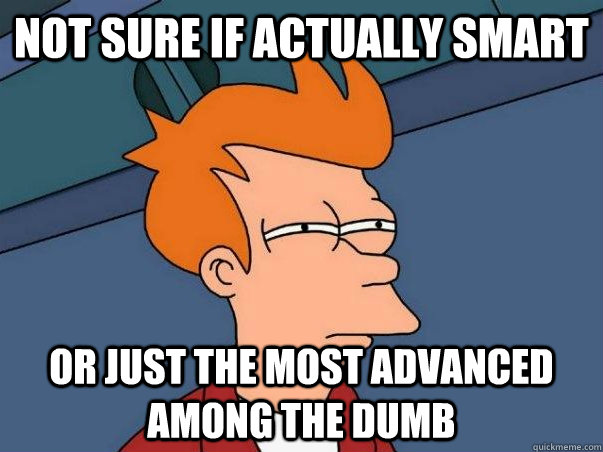 Not sure if actually smart or just the most advanced among the dumb  Not sure if deaf