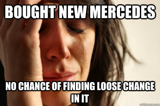 bought new mercedes  no chance of finding loose change in it  First World Problems