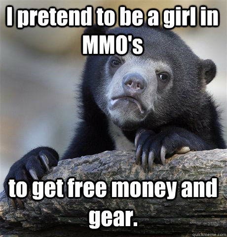I pretend to be a girl in MMO's to get free money and gear.  Confession Bear