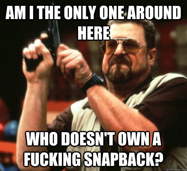 am I the only one around here Who doesn't own a fucking snapback? - am I the only one around here Who doesn't own a fucking snapback?  Angry Walter