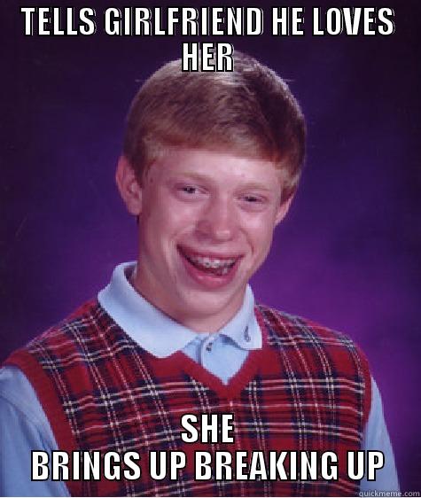 TELLS GIRLFRIEND HE LOVES HER SHE BRINGS UP BREAKING UP Bad Luck Brian